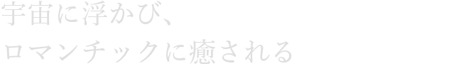 宇宙に浮かび、ロマンチックに癒される